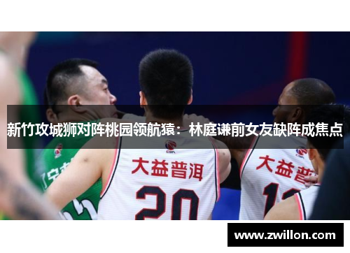 新竹攻城狮对阵桃园领航猿：林庭谦前女友缺阵成焦点